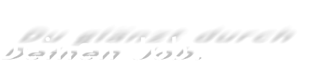 Du glänzt durch  Deinen Job.
